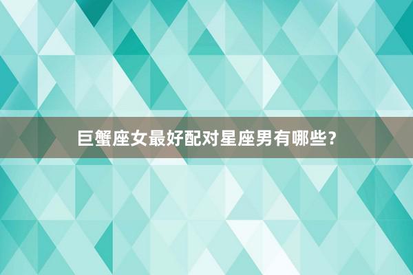 巨蟹座女最好配对星座男有哪些？