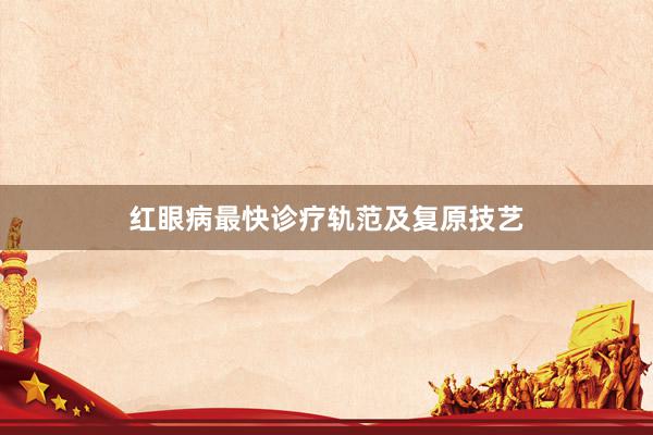 红眼病最快诊疗轨范及复原技艺