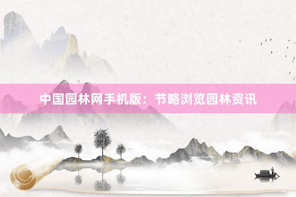 中国园林网手机版：节略浏览园林资讯