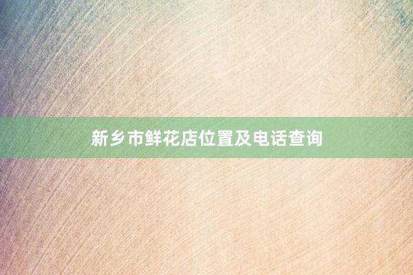 新乡市鲜花店位置及电话查询