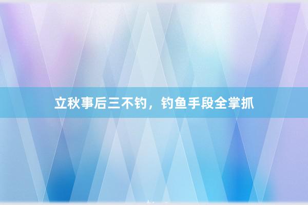 立秋事后三不钓，钓鱼手段全掌抓