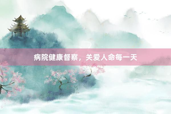 病院健康督察，关爱人命每一天