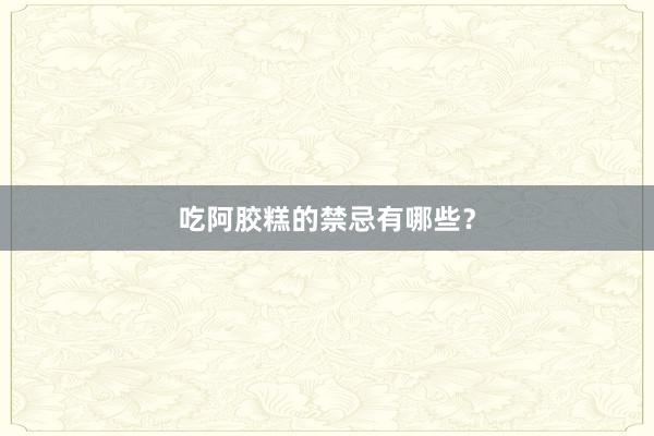 吃阿胶糕的禁忌有哪些?