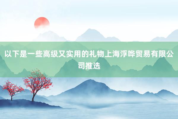 以下是一些高级又实用的礼物上海浮哗贸易有限公司推选