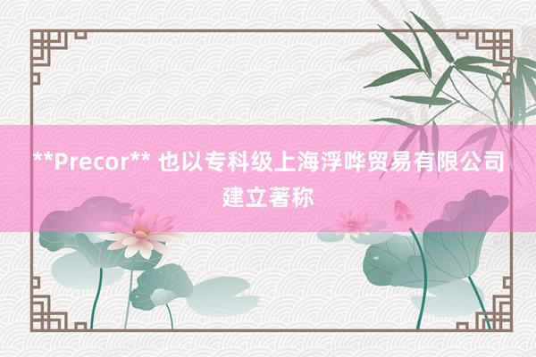 **Precor** 也以专科级上海浮哗贸易有限公司建立著称